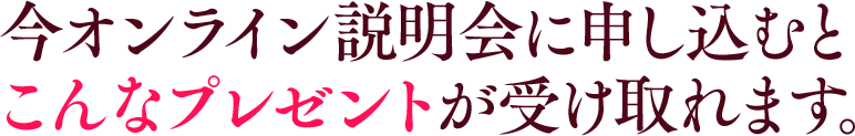 今オンライン説明会に申し込むとこんなプレゼントが受け取れます。