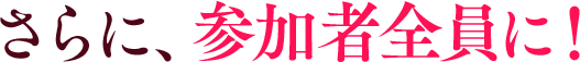 さらに、参加者全員に！