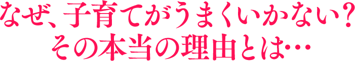 なぜ、子育てがうまくいかない？その本当の理由とは…