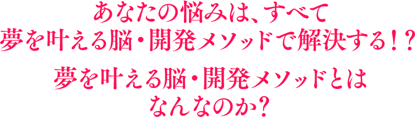 あなたの悩みは、すべて夢を叶える脳・開発メソッドで解決する！？	夢を叶える脳・開発メソッドとはなんなのか？