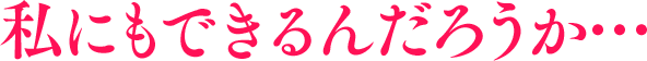 私にもできるんだろうか…