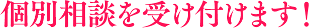 個別相談を受け付けます！