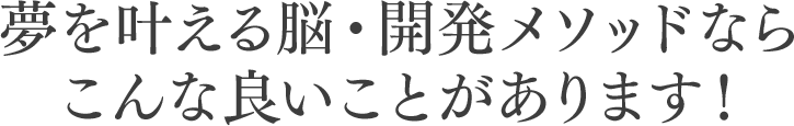 夢を叶える脳・開発メソッドならこんな良いことがあります！
