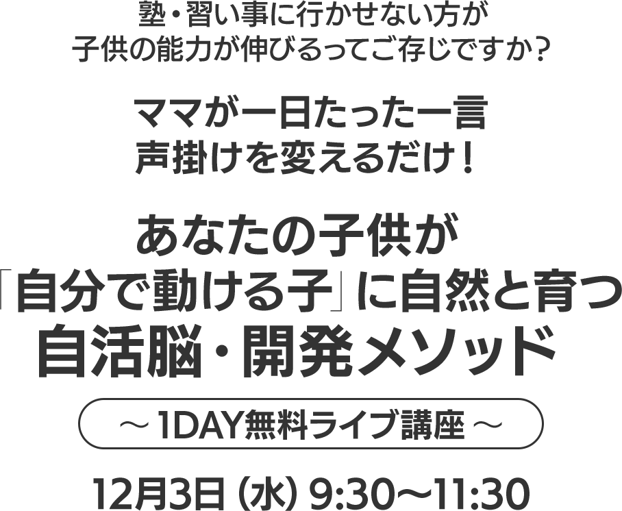 勉強しない・言うこと聞かないゲームとYouTubeばかり…子供の問題行動で悩んでいるママへ子供の行動に対処できて親子の気持ちが安定する安心感を手に入れませんか？あなたのお⼦さんが
「⾃分で動ける⼦」に⾃然と育つ
⾃活脳‧開発メソッド

1DAY無料ライブ講座