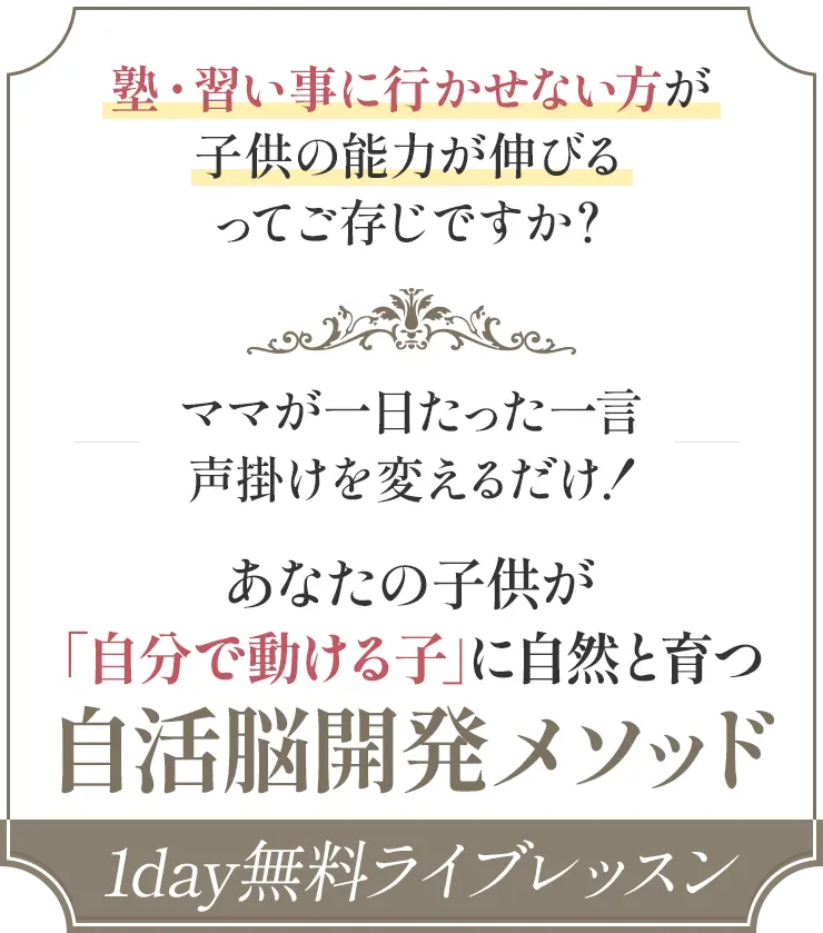 塾・習い事に行かせない方が子供の能力が伸びるってご存じですか？ママが一日たった一言声掛けを変えるだけ！あなたの子供が「⾃分で動ける⼦」に⾃然と育つ⾃活脳開発メソッド～1DAY無料ライブレッスン～